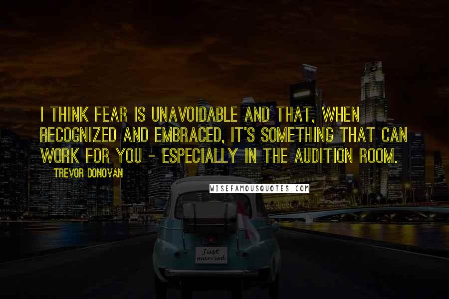 Trevor Donovan Quotes: I think fear is unavoidable and that, when recognized and embraced, it's something that can work for you - especially in the audition room.