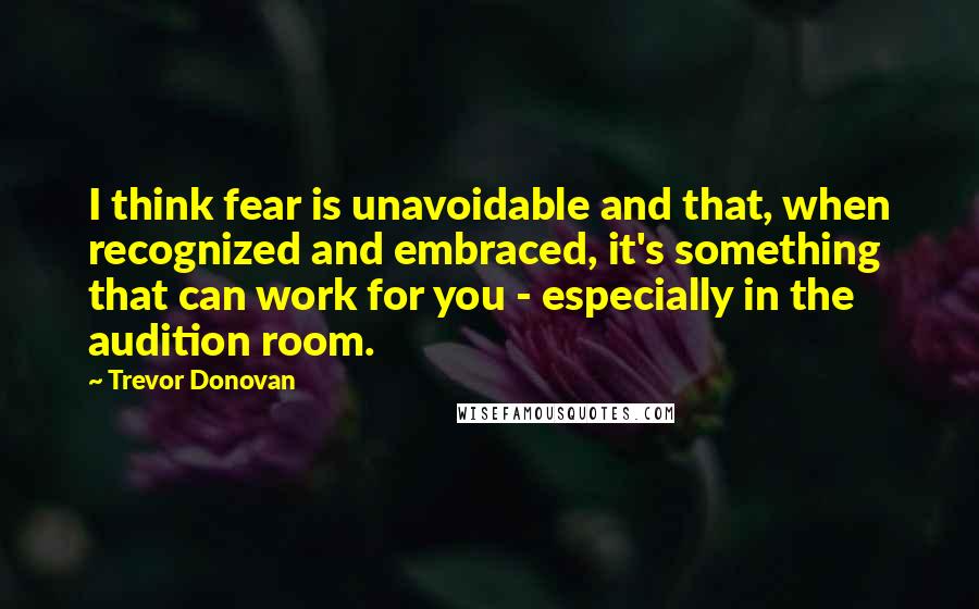 Trevor Donovan Quotes: I think fear is unavoidable and that, when recognized and embraced, it's something that can work for you - especially in the audition room.