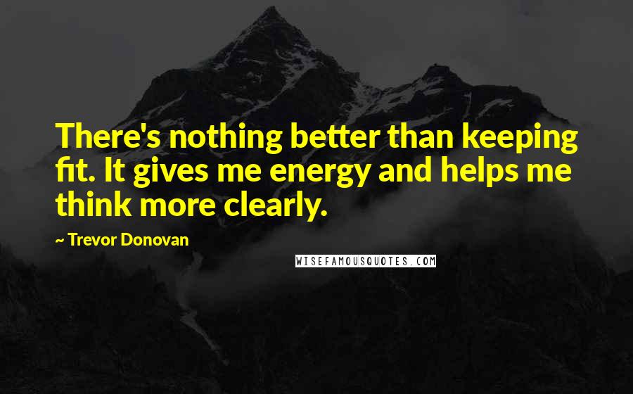 Trevor Donovan Quotes: There's nothing better than keeping fit. It gives me energy and helps me think more clearly.