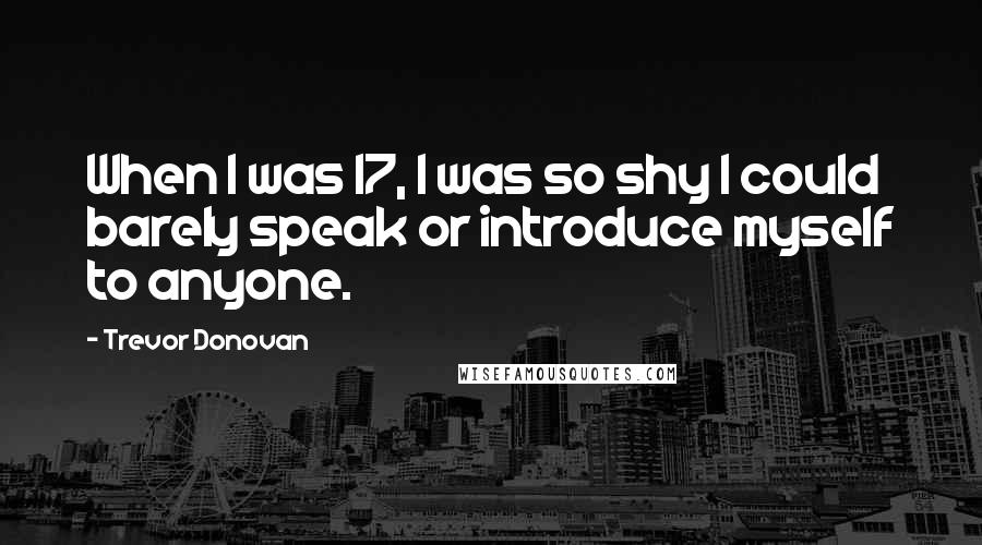Trevor Donovan Quotes: When I was 17, I was so shy I could barely speak or introduce myself to anyone.