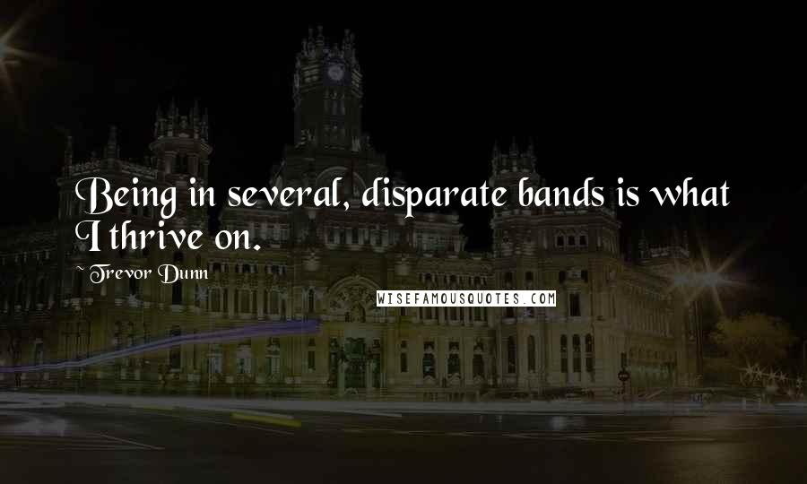 Trevor Dunn Quotes: Being in several, disparate bands is what I thrive on.