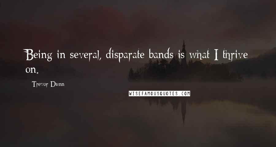 Trevor Dunn Quotes: Being in several, disparate bands is what I thrive on.