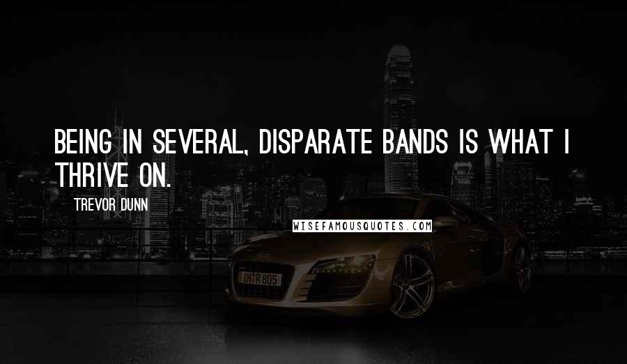 Trevor Dunn Quotes: Being in several, disparate bands is what I thrive on.