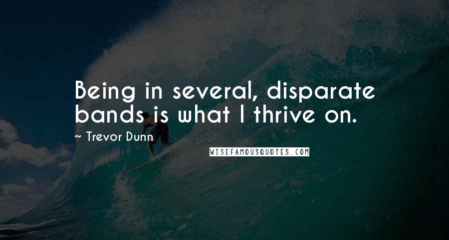 Trevor Dunn Quotes: Being in several, disparate bands is what I thrive on.