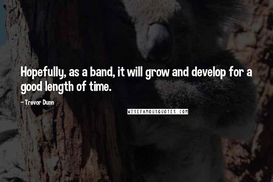 Trevor Dunn Quotes: Hopefully, as a band, it will grow and develop for a good length of time.