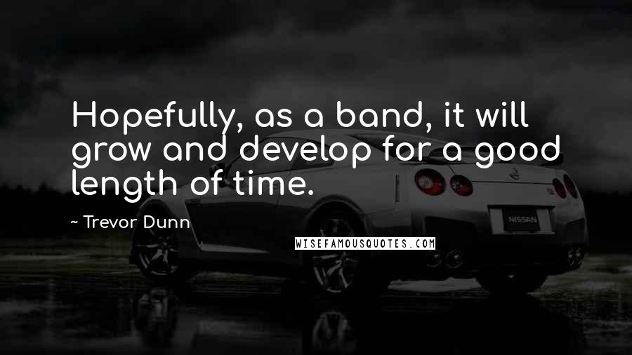 Trevor Dunn Quotes: Hopefully, as a band, it will grow and develop for a good length of time.