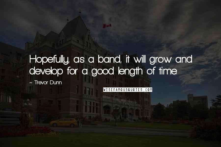 Trevor Dunn Quotes: Hopefully, as a band, it will grow and develop for a good length of time.