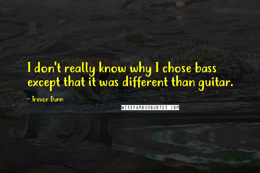 Trevor Dunn Quotes: I don't really know why I chose bass except that it was different than guitar.