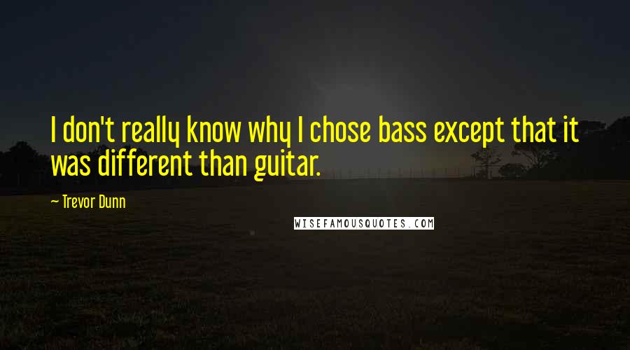 Trevor Dunn Quotes: I don't really know why I chose bass except that it was different than guitar.