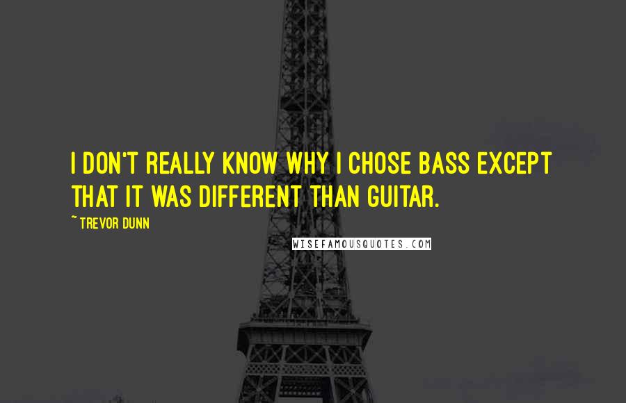 Trevor Dunn Quotes: I don't really know why I chose bass except that it was different than guitar.