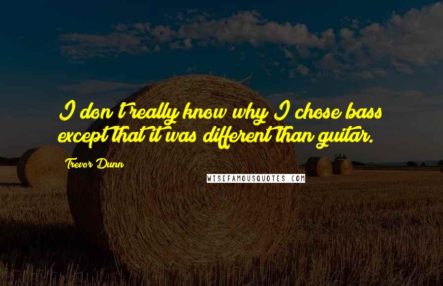 Trevor Dunn Quotes: I don't really know why I chose bass except that it was different than guitar.