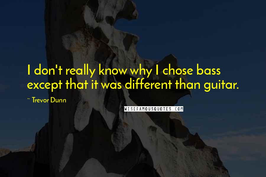 Trevor Dunn Quotes: I don't really know why I chose bass except that it was different than guitar.