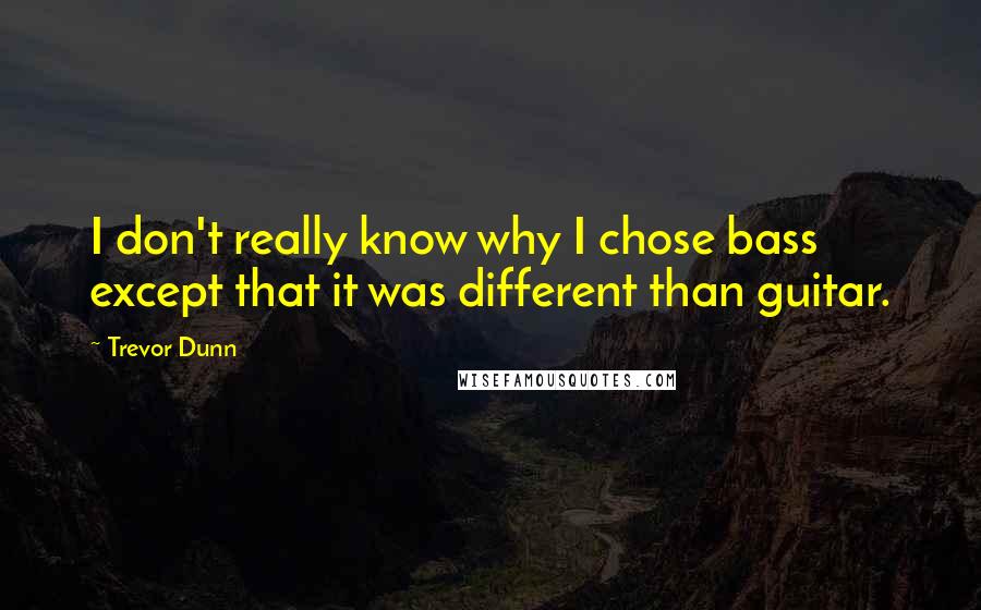 Trevor Dunn Quotes: I don't really know why I chose bass except that it was different than guitar.