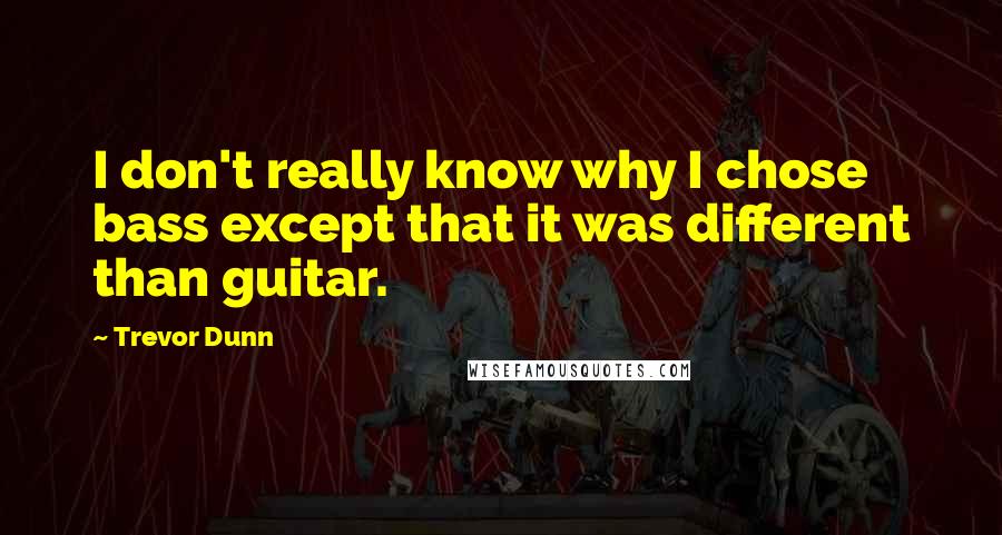 Trevor Dunn Quotes: I don't really know why I chose bass except that it was different than guitar.