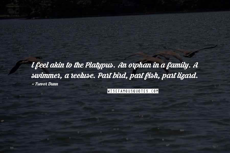 Trevor Dunn Quotes: I feel akin to the Platypus. An orphan in a family. A swimmer, a recluse. Part bird, part fish, part lizard.