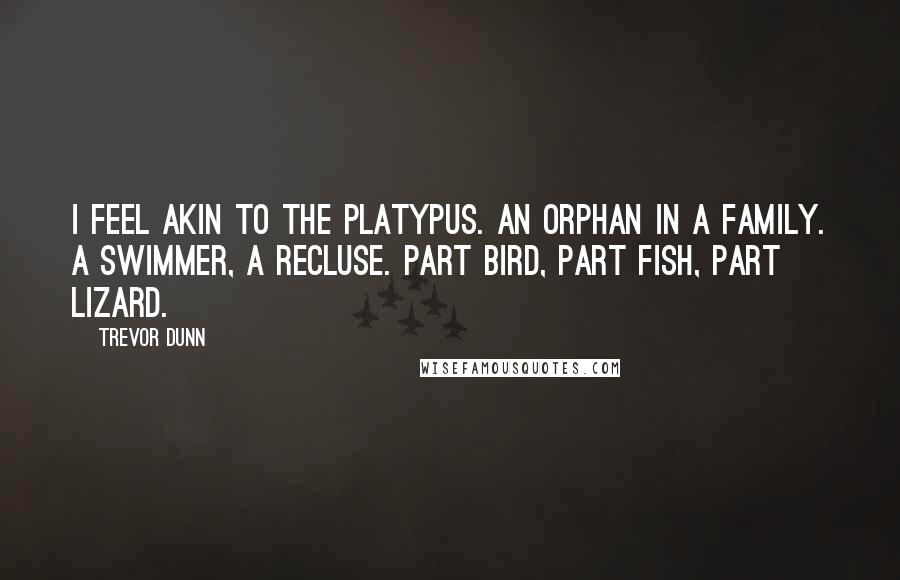 Trevor Dunn Quotes: I feel akin to the Platypus. An orphan in a family. A swimmer, a recluse. Part bird, part fish, part lizard.