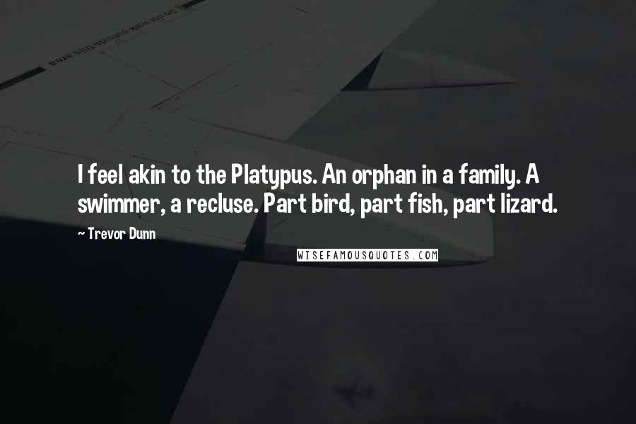 Trevor Dunn Quotes: I feel akin to the Platypus. An orphan in a family. A swimmer, a recluse. Part bird, part fish, part lizard.