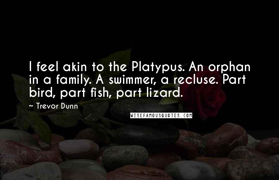 Trevor Dunn Quotes: I feel akin to the Platypus. An orphan in a family. A swimmer, a recluse. Part bird, part fish, part lizard.