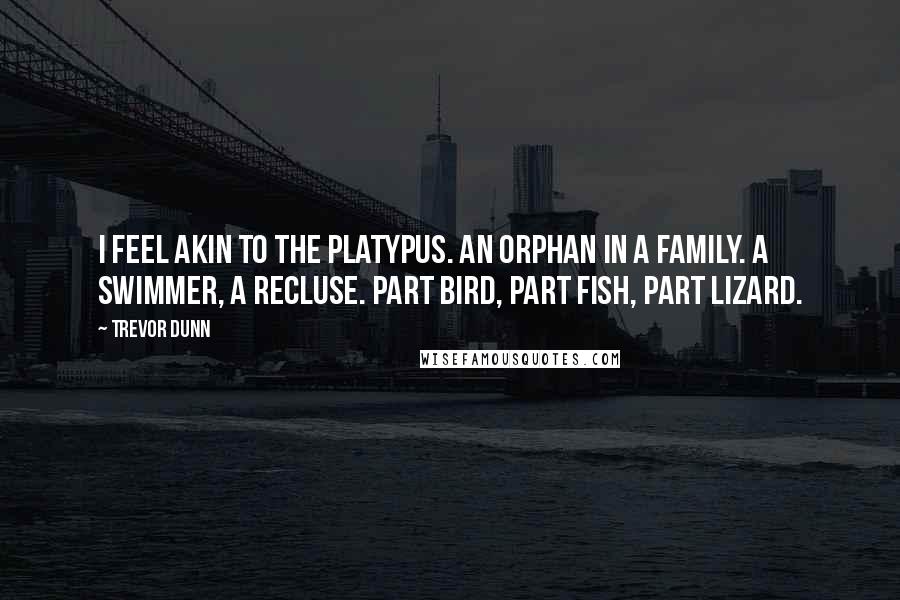 Trevor Dunn Quotes: I feel akin to the Platypus. An orphan in a family. A swimmer, a recluse. Part bird, part fish, part lizard.