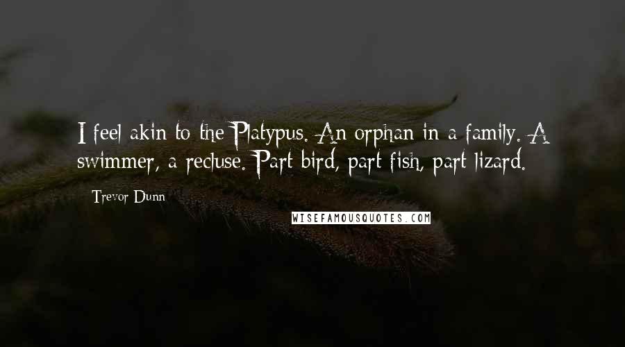 Trevor Dunn Quotes: I feel akin to the Platypus. An orphan in a family. A swimmer, a recluse. Part bird, part fish, part lizard.