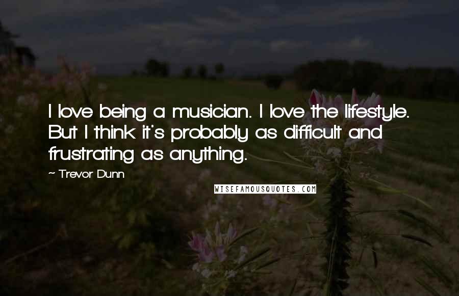 Trevor Dunn Quotes: I love being a musician. I love the lifestyle. But I think it's probably as difficult and frustrating as anything.