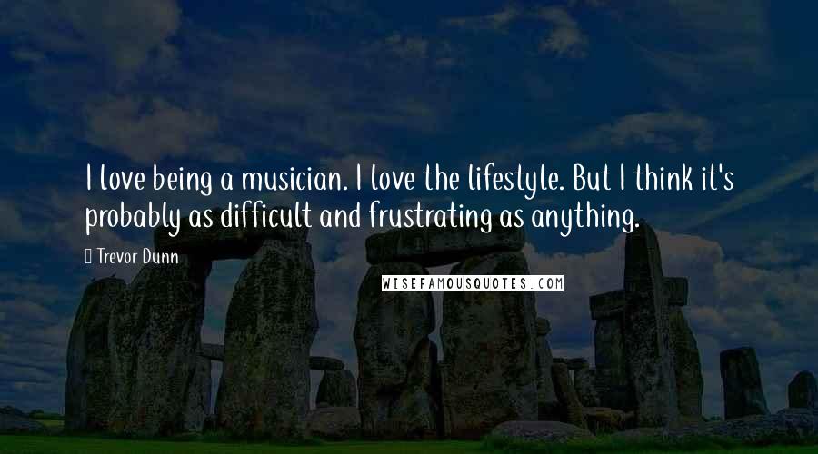 Trevor Dunn Quotes: I love being a musician. I love the lifestyle. But I think it's probably as difficult and frustrating as anything.