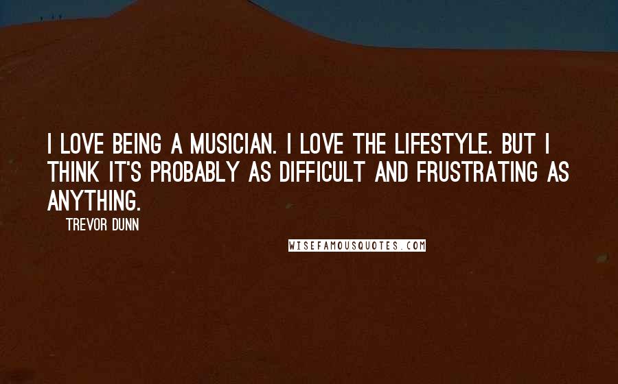 Trevor Dunn Quotes: I love being a musician. I love the lifestyle. But I think it's probably as difficult and frustrating as anything.