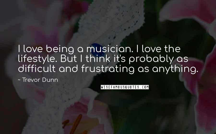 Trevor Dunn Quotes: I love being a musician. I love the lifestyle. But I think it's probably as difficult and frustrating as anything.