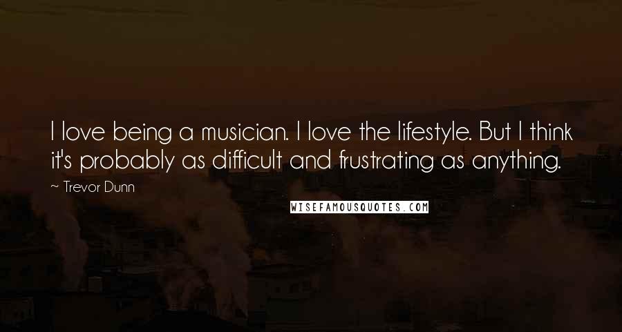 Trevor Dunn Quotes: I love being a musician. I love the lifestyle. But I think it's probably as difficult and frustrating as anything.