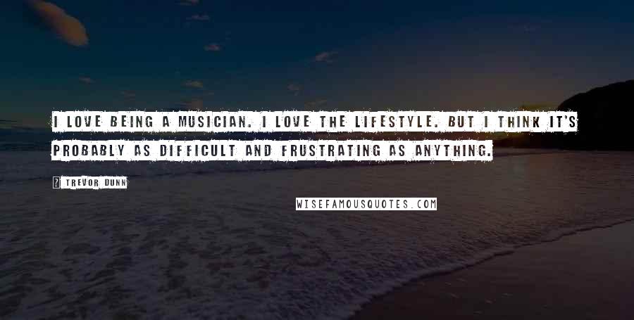 Trevor Dunn Quotes: I love being a musician. I love the lifestyle. But I think it's probably as difficult and frustrating as anything.