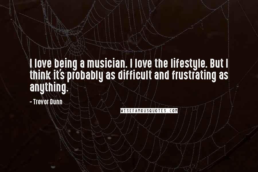 Trevor Dunn Quotes: I love being a musician. I love the lifestyle. But I think it's probably as difficult and frustrating as anything.