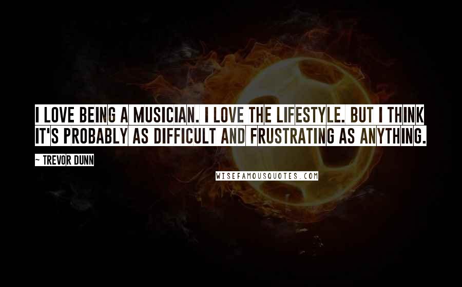 Trevor Dunn Quotes: I love being a musician. I love the lifestyle. But I think it's probably as difficult and frustrating as anything.