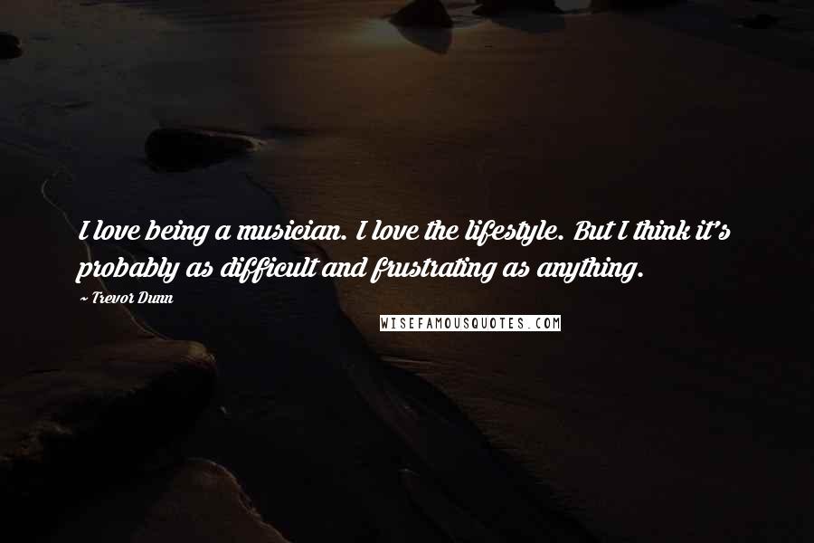 Trevor Dunn Quotes: I love being a musician. I love the lifestyle. But I think it's probably as difficult and frustrating as anything.