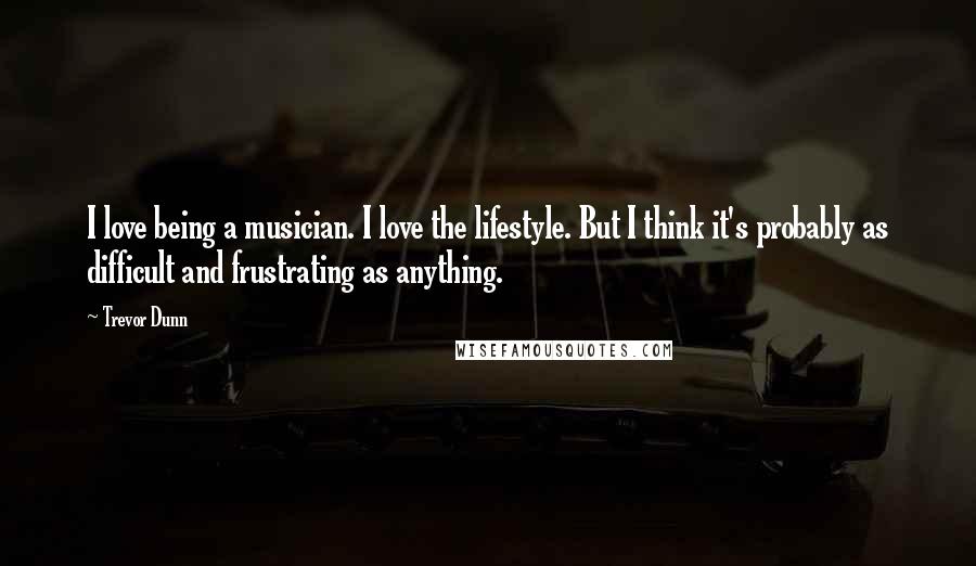 Trevor Dunn Quotes: I love being a musician. I love the lifestyle. But I think it's probably as difficult and frustrating as anything.