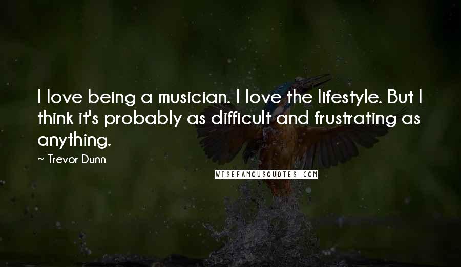 Trevor Dunn Quotes: I love being a musician. I love the lifestyle. But I think it's probably as difficult and frustrating as anything.