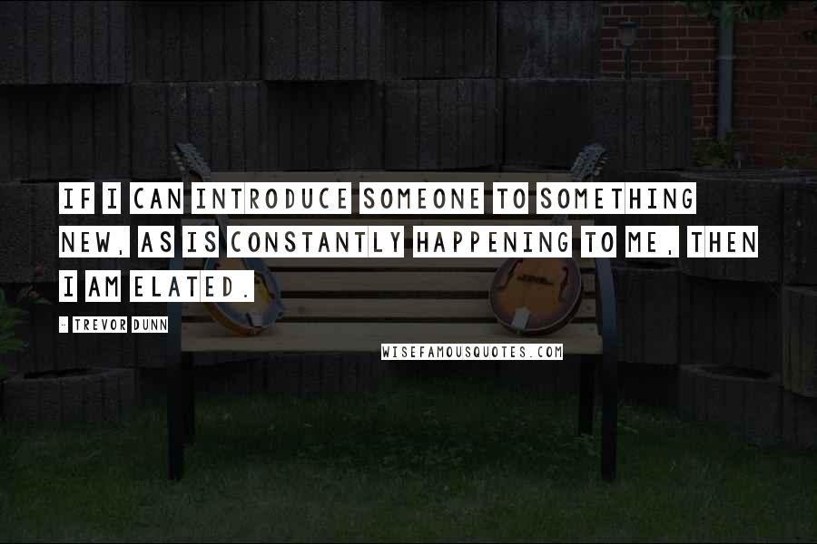 Trevor Dunn Quotes: If I can introduce someone to something new, as is constantly happening to me, then I am elated.