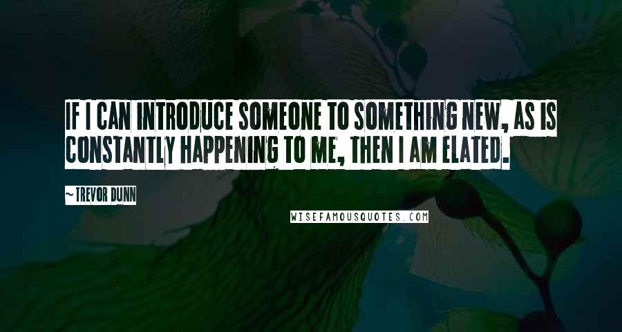 Trevor Dunn Quotes: If I can introduce someone to something new, as is constantly happening to me, then I am elated.