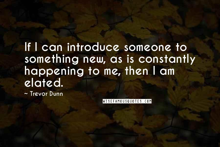 Trevor Dunn Quotes: If I can introduce someone to something new, as is constantly happening to me, then I am elated.