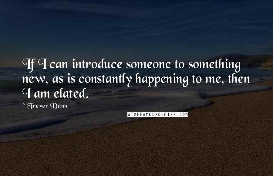 Trevor Dunn Quotes: If I can introduce someone to something new, as is constantly happening to me, then I am elated.