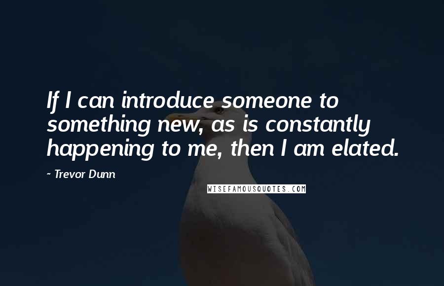 Trevor Dunn Quotes: If I can introduce someone to something new, as is constantly happening to me, then I am elated.