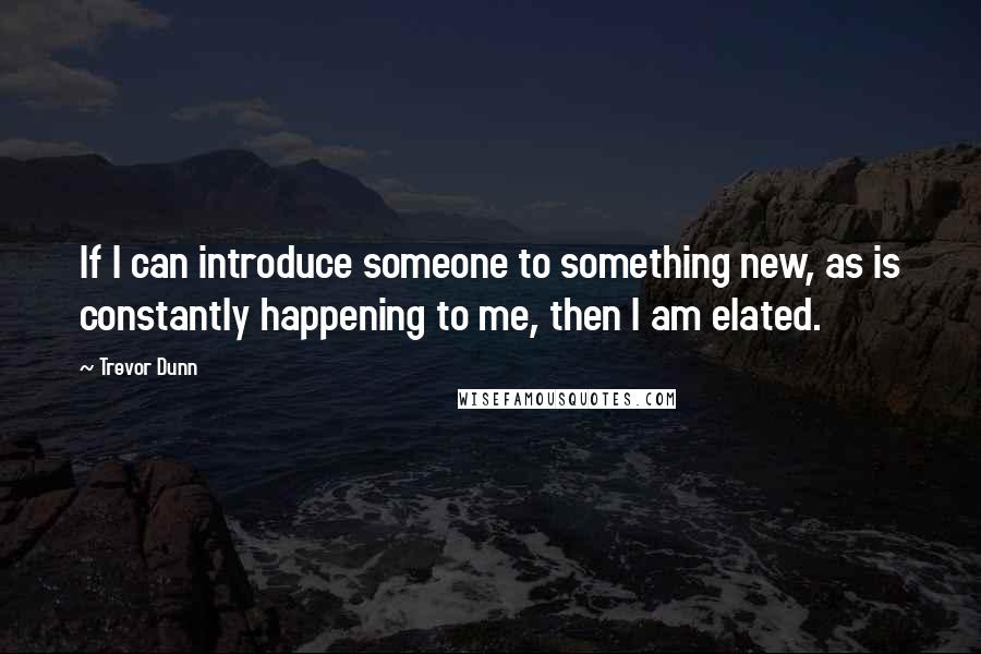 Trevor Dunn Quotes: If I can introduce someone to something new, as is constantly happening to me, then I am elated.