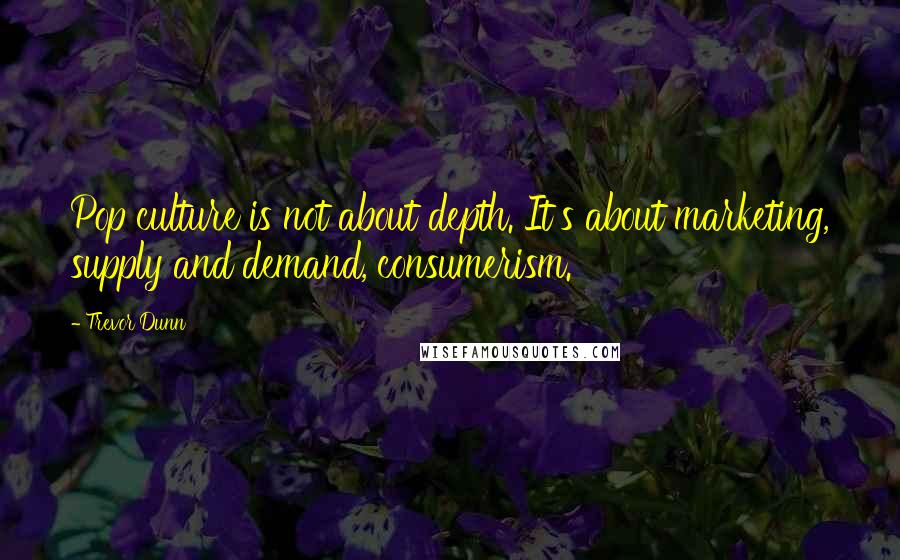 Trevor Dunn Quotes: Pop culture is not about depth. It's about marketing, supply and demand, consumerism.