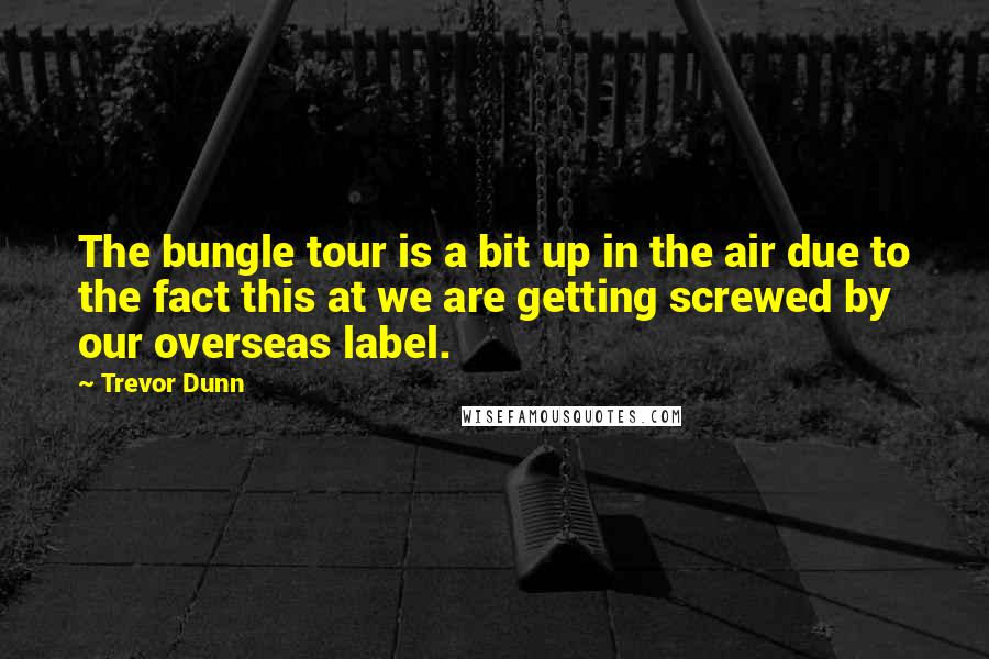 Trevor Dunn Quotes: The bungle tour is a bit up in the air due to the fact this at we are getting screwed by our overseas label.