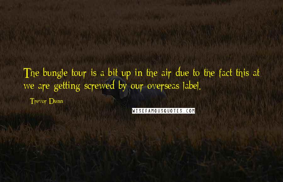 Trevor Dunn Quotes: The bungle tour is a bit up in the air due to the fact this at we are getting screwed by our overseas label.