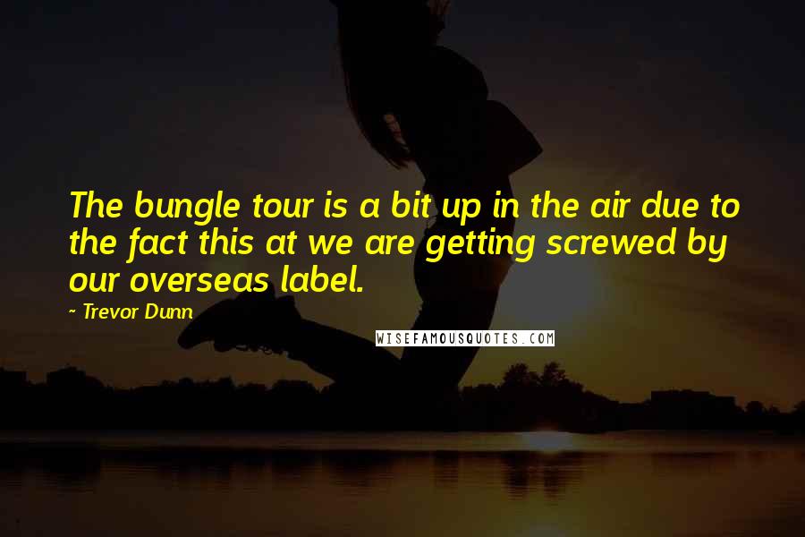 Trevor Dunn Quotes: The bungle tour is a bit up in the air due to the fact this at we are getting screwed by our overseas label.