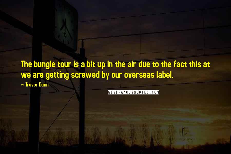 Trevor Dunn Quotes: The bungle tour is a bit up in the air due to the fact this at we are getting screwed by our overseas label.