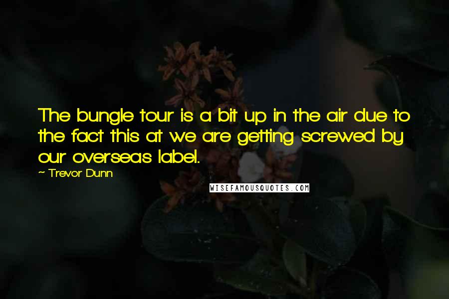 Trevor Dunn Quotes: The bungle tour is a bit up in the air due to the fact this at we are getting screwed by our overseas label.