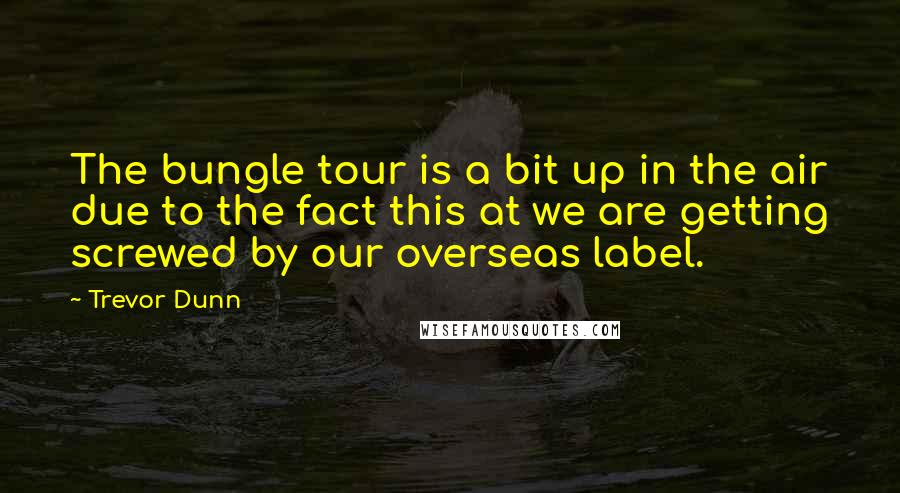 Trevor Dunn Quotes: The bungle tour is a bit up in the air due to the fact this at we are getting screwed by our overseas label.