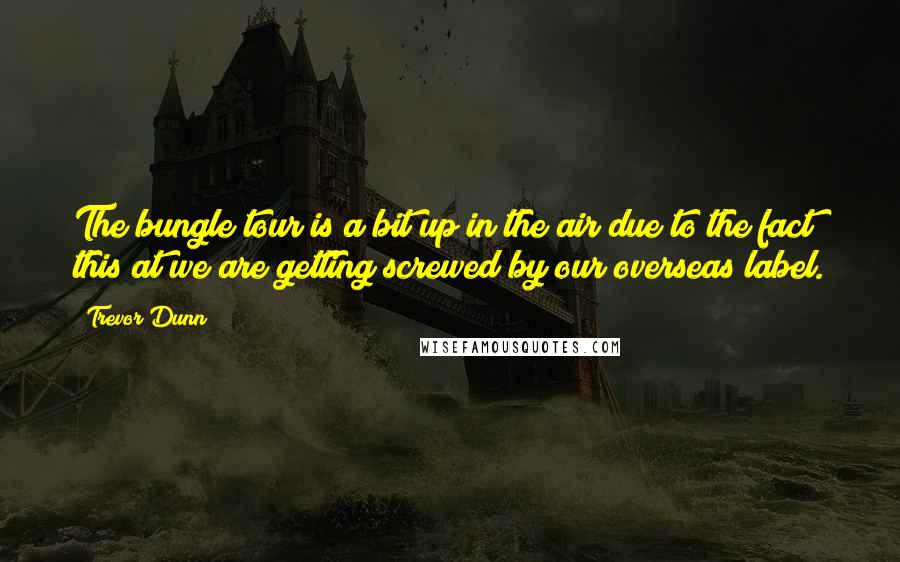Trevor Dunn Quotes: The bungle tour is a bit up in the air due to the fact this at we are getting screwed by our overseas label.
