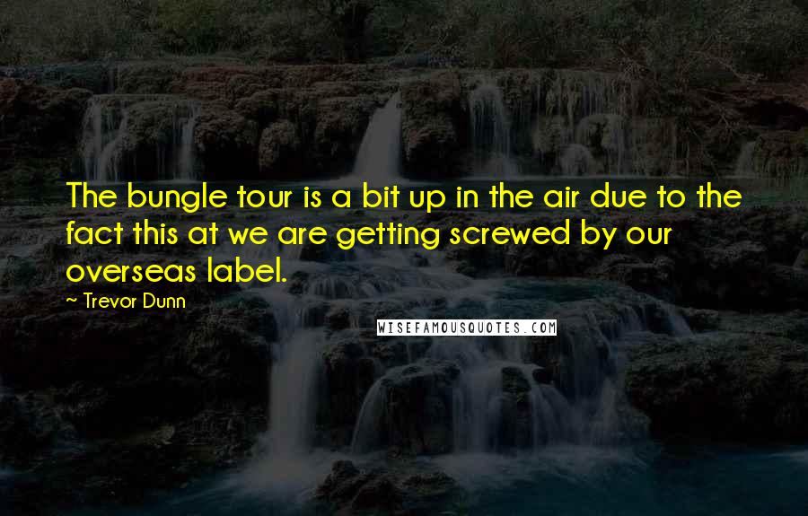 Trevor Dunn Quotes: The bungle tour is a bit up in the air due to the fact this at we are getting screwed by our overseas label.